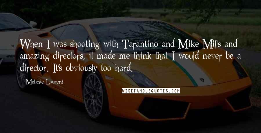 Melanie Laurent Quotes: When I was shooting with Tarantino and Mike Mills and amazing directors, it made me think that I would never be a director. It's obviously too hard.
