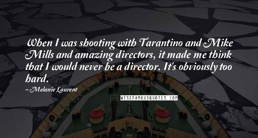 Melanie Laurent Quotes: When I was shooting with Tarantino and Mike Mills and amazing directors, it made me think that I would never be a director. It's obviously too hard.