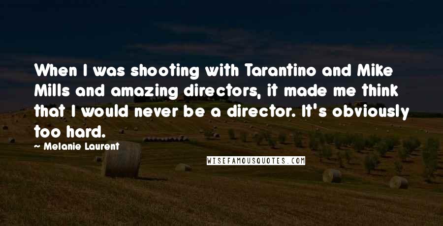 Melanie Laurent Quotes: When I was shooting with Tarantino and Mike Mills and amazing directors, it made me think that I would never be a director. It's obviously too hard.