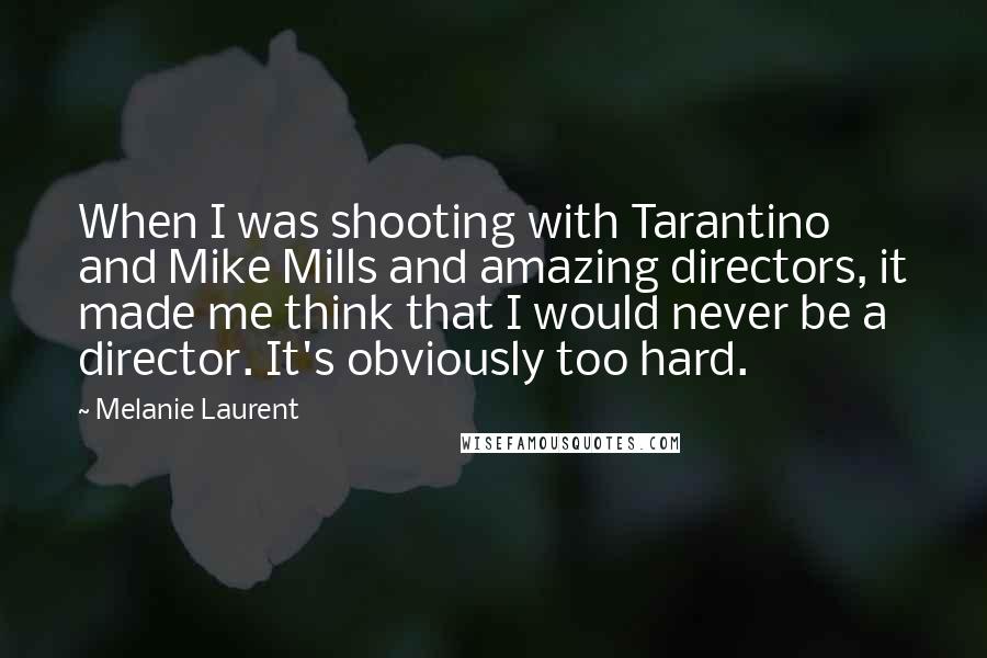 Melanie Laurent Quotes: When I was shooting with Tarantino and Mike Mills and amazing directors, it made me think that I would never be a director. It's obviously too hard.