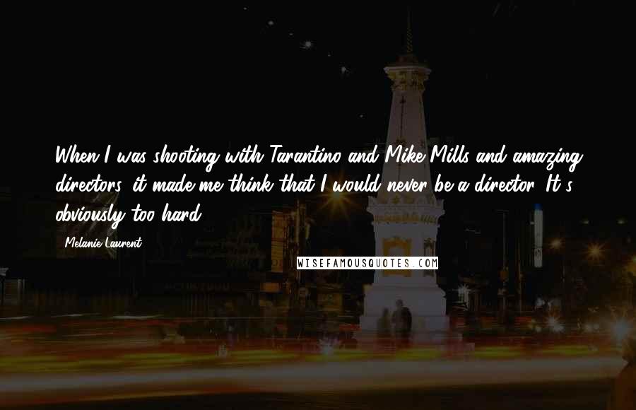 Melanie Laurent Quotes: When I was shooting with Tarantino and Mike Mills and amazing directors, it made me think that I would never be a director. It's obviously too hard.