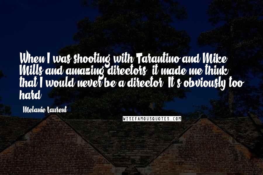 Melanie Laurent Quotes: When I was shooting with Tarantino and Mike Mills and amazing directors, it made me think that I would never be a director. It's obviously too hard.