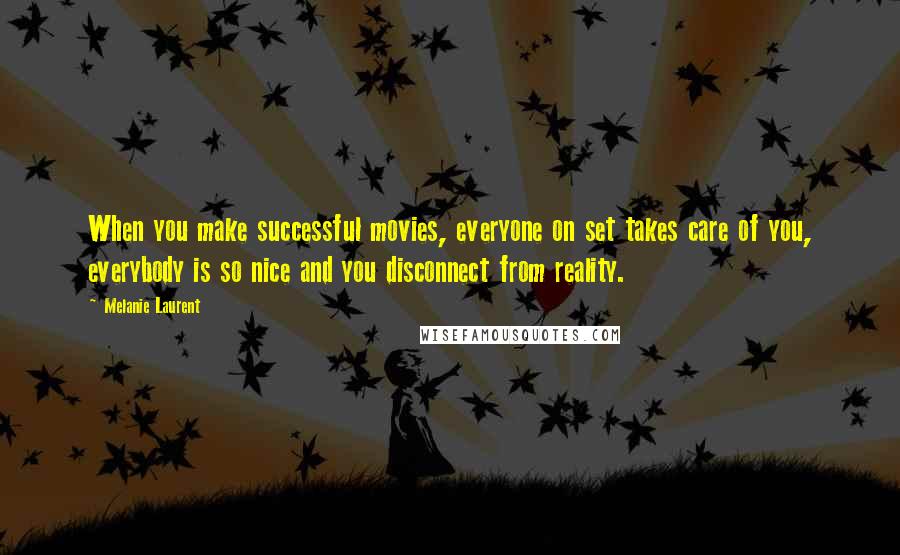 Melanie Laurent Quotes: When you make successful movies, everyone on set takes care of you, everybody is so nice and you disconnect from reality.