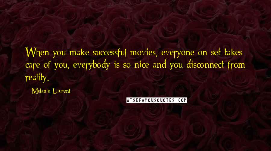 Melanie Laurent Quotes: When you make successful movies, everyone on set takes care of you, everybody is so nice and you disconnect from reality.