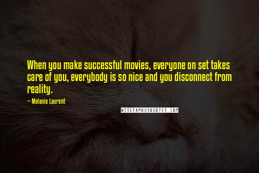 Melanie Laurent Quotes: When you make successful movies, everyone on set takes care of you, everybody is so nice and you disconnect from reality.