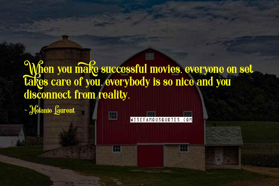 Melanie Laurent Quotes: When you make successful movies, everyone on set takes care of you, everybody is so nice and you disconnect from reality.