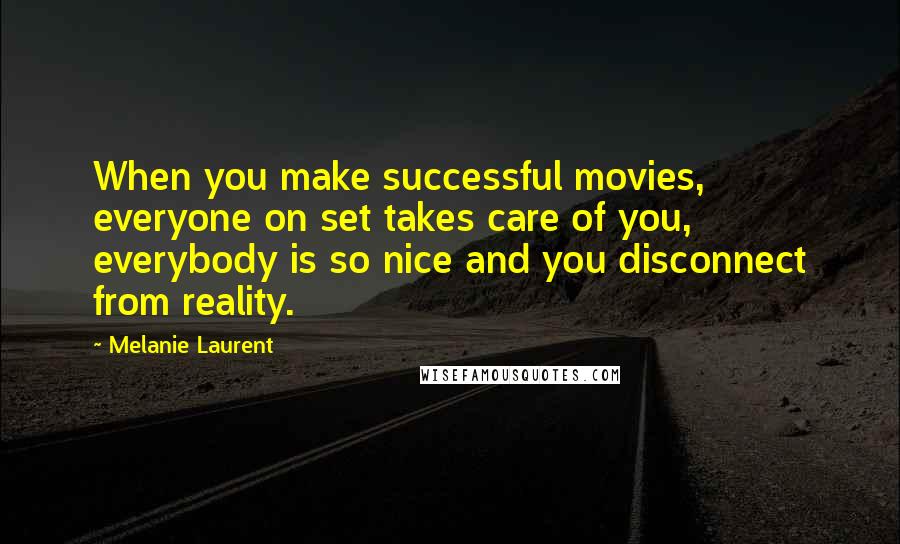 Melanie Laurent Quotes: When you make successful movies, everyone on set takes care of you, everybody is so nice and you disconnect from reality.