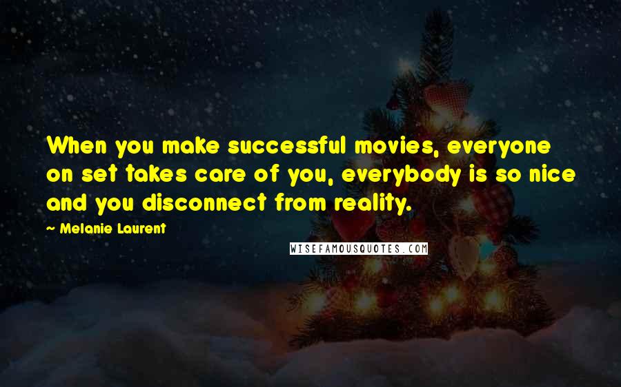 Melanie Laurent Quotes: When you make successful movies, everyone on set takes care of you, everybody is so nice and you disconnect from reality.