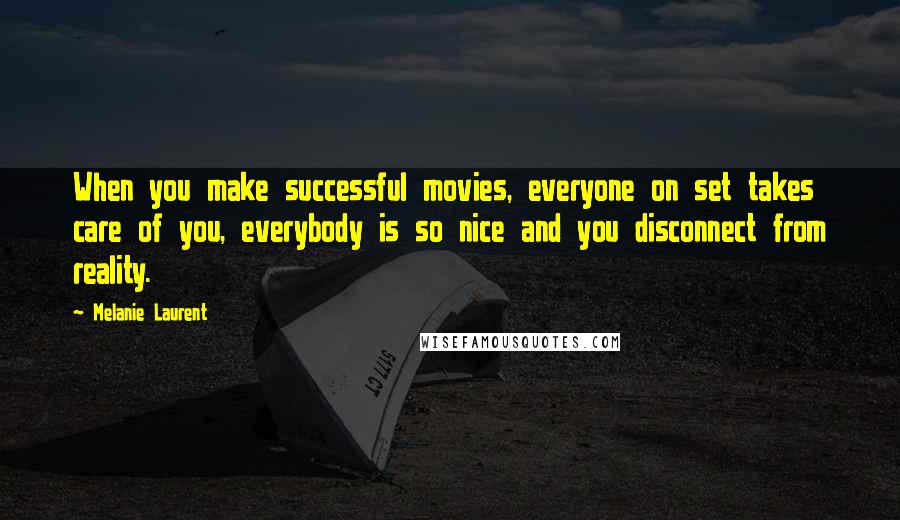 Melanie Laurent Quotes: When you make successful movies, everyone on set takes care of you, everybody is so nice and you disconnect from reality.