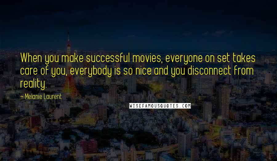 Melanie Laurent Quotes: When you make successful movies, everyone on set takes care of you, everybody is so nice and you disconnect from reality.