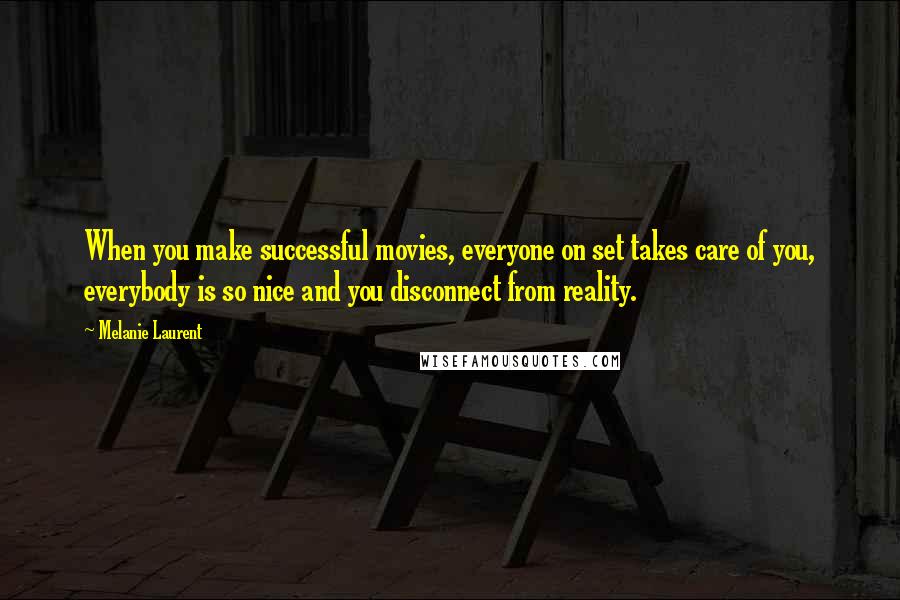 Melanie Laurent Quotes: When you make successful movies, everyone on set takes care of you, everybody is so nice and you disconnect from reality.