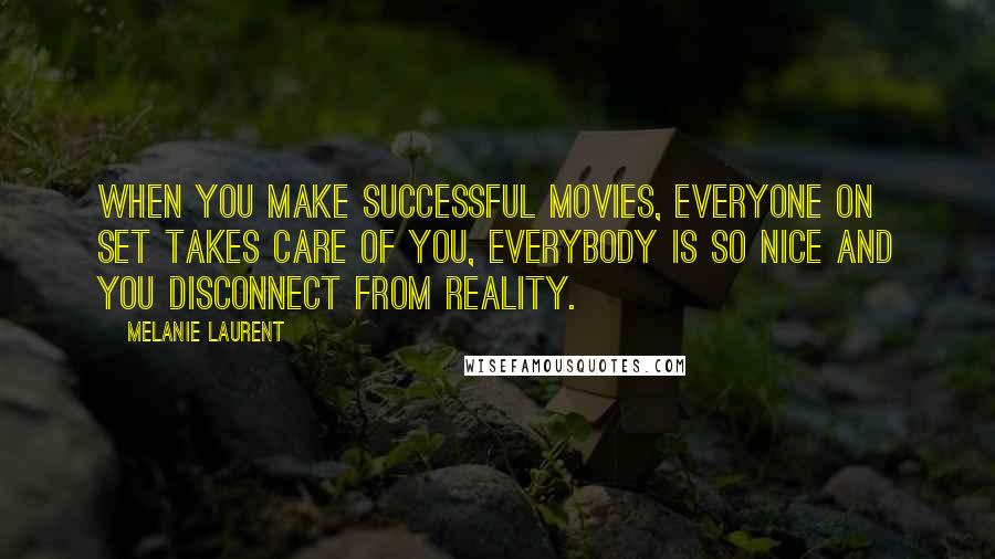 Melanie Laurent Quotes: When you make successful movies, everyone on set takes care of you, everybody is so nice and you disconnect from reality.