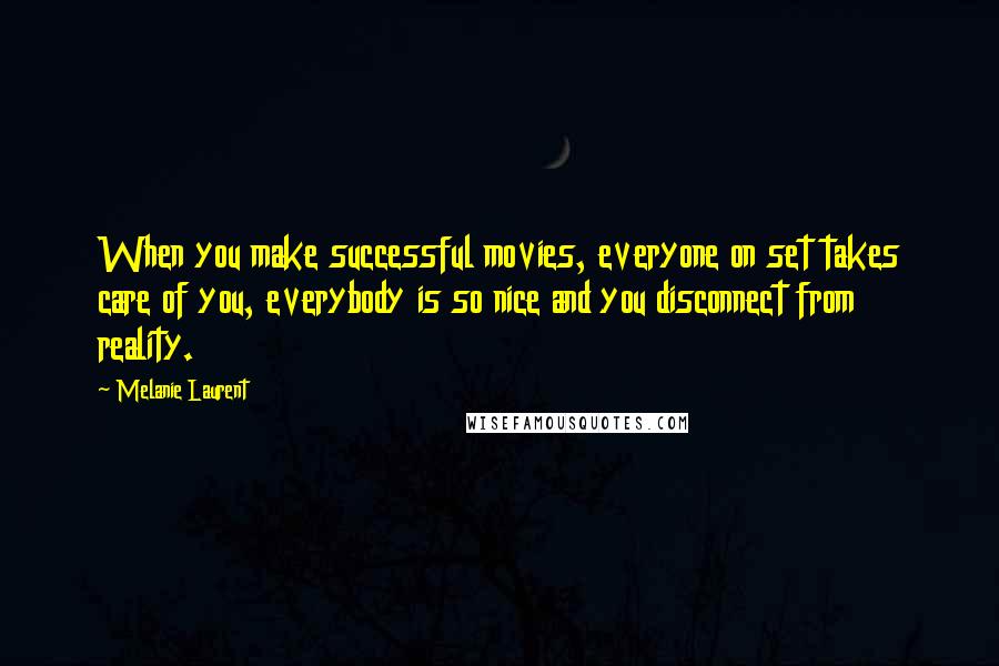Melanie Laurent Quotes: When you make successful movies, everyone on set takes care of you, everybody is so nice and you disconnect from reality.