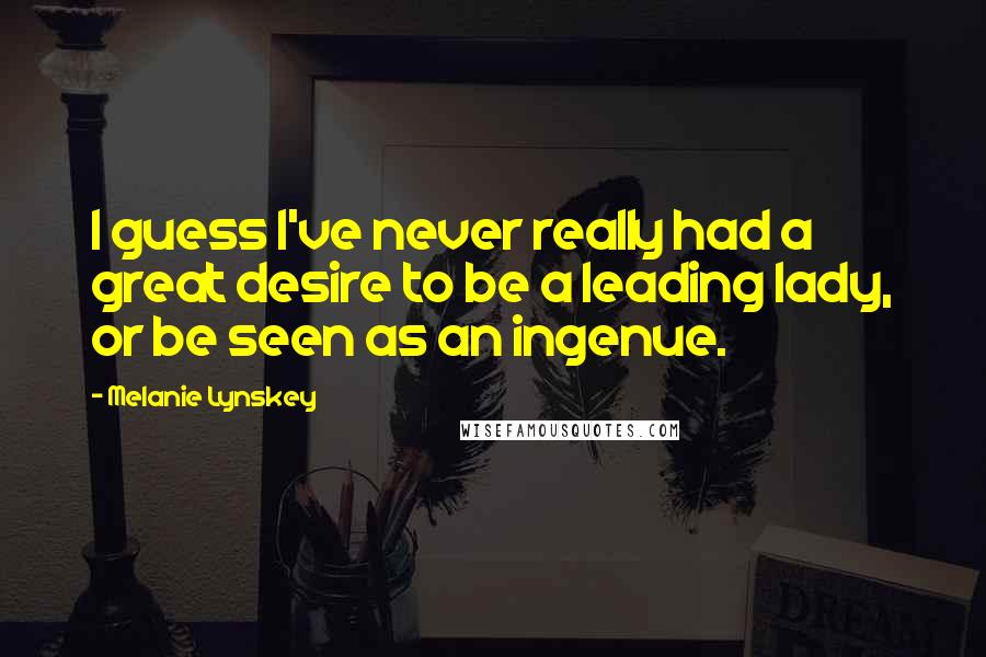 Melanie Lynskey Quotes: I guess I've never really had a great desire to be a leading lady, or be seen as an ingenue.