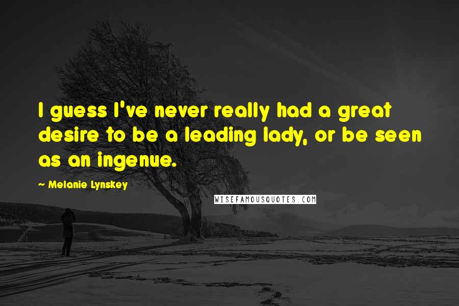 Melanie Lynskey Quotes: I guess I've never really had a great desire to be a leading lady, or be seen as an ingenue.