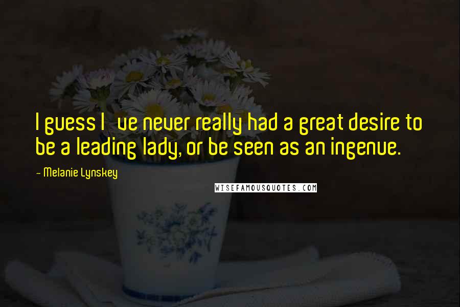 Melanie Lynskey Quotes: I guess I've never really had a great desire to be a leading lady, or be seen as an ingenue.