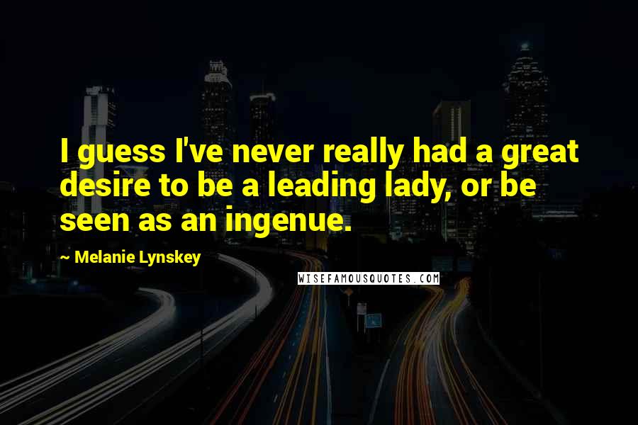Melanie Lynskey Quotes: I guess I've never really had a great desire to be a leading lady, or be seen as an ingenue.