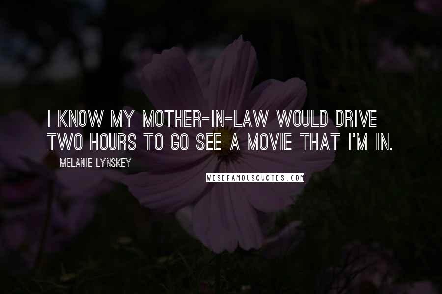 Melanie Lynskey Quotes: I know my mother-in-law would drive two hours to go see a movie that I'm in.