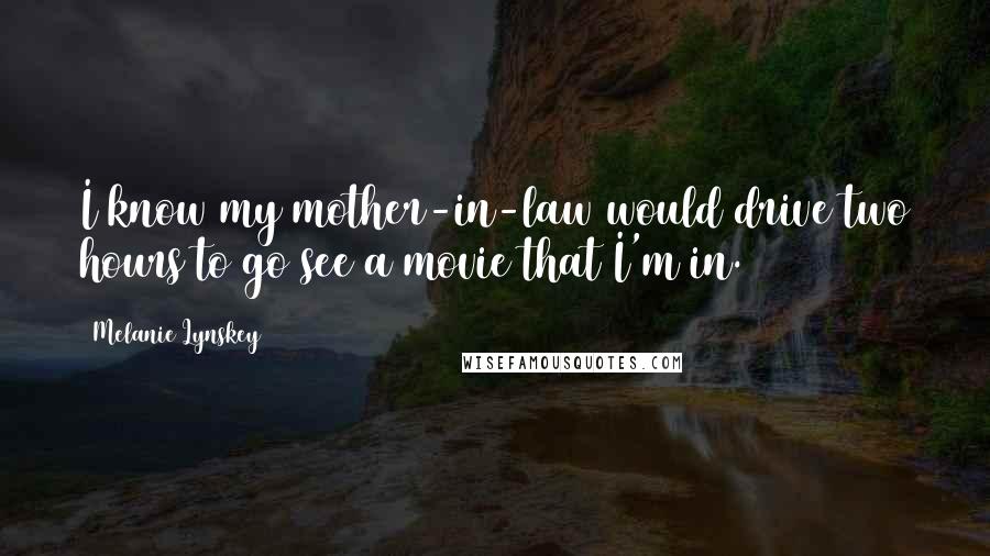 Melanie Lynskey Quotes: I know my mother-in-law would drive two hours to go see a movie that I'm in.