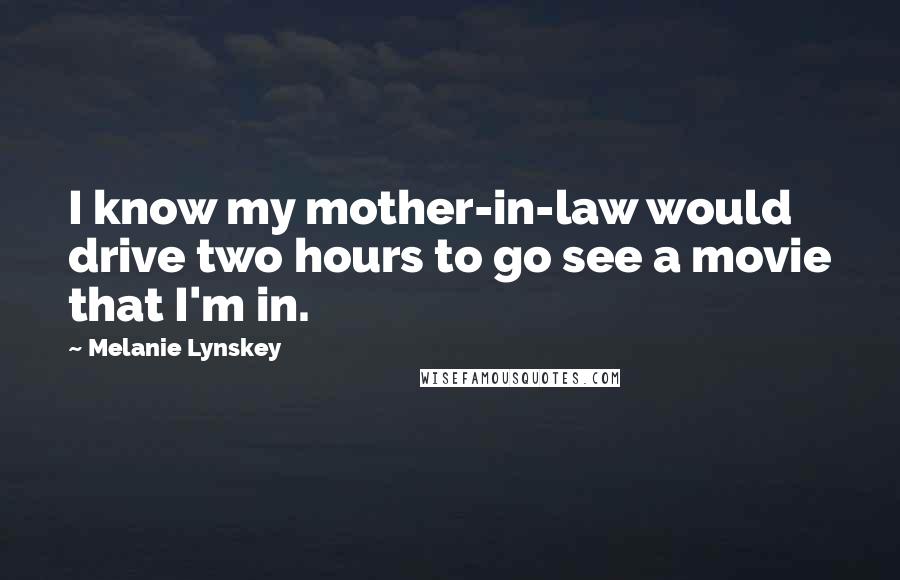 Melanie Lynskey Quotes: I know my mother-in-law would drive two hours to go see a movie that I'm in.