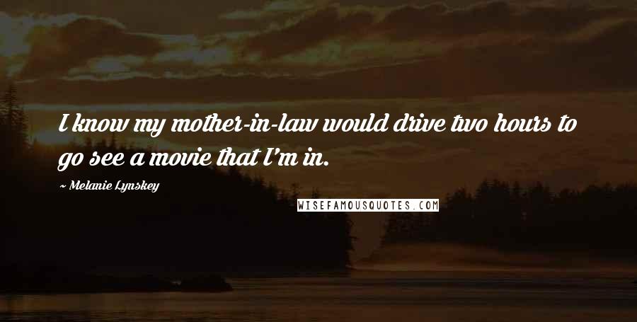 Melanie Lynskey Quotes: I know my mother-in-law would drive two hours to go see a movie that I'm in.