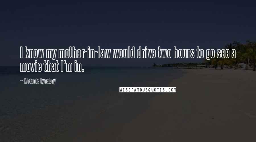 Melanie Lynskey Quotes: I know my mother-in-law would drive two hours to go see a movie that I'm in.