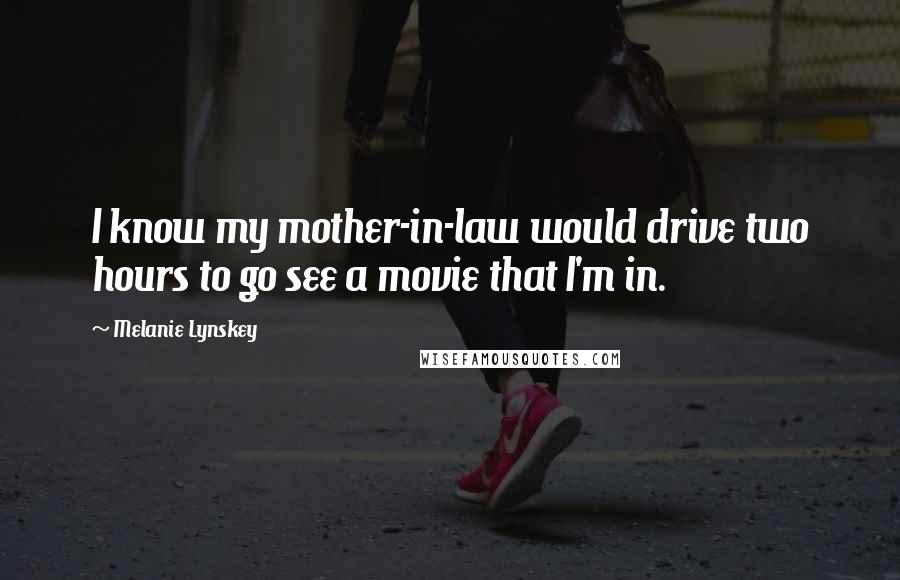 Melanie Lynskey Quotes: I know my mother-in-law would drive two hours to go see a movie that I'm in.