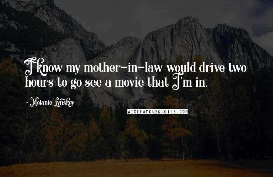 Melanie Lynskey Quotes: I know my mother-in-law would drive two hours to go see a movie that I'm in.