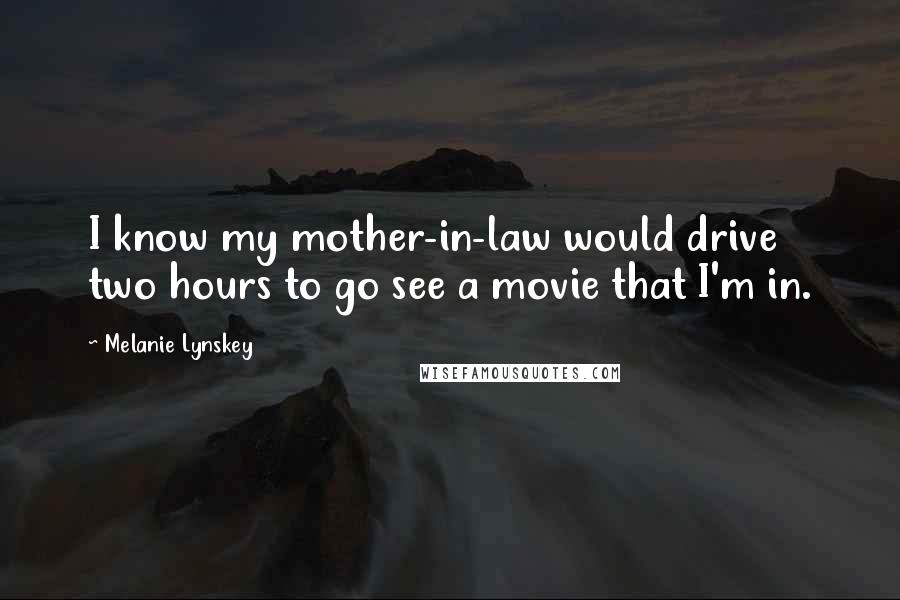 Melanie Lynskey Quotes: I know my mother-in-law would drive two hours to go see a movie that I'm in.
