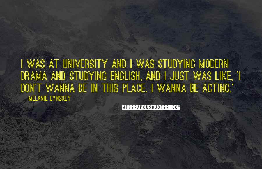 Melanie Lynskey Quotes: I was at university and I was studying modern drama and studying English, and I just was like, 'I don't wanna be in this place. I wanna be acting.'