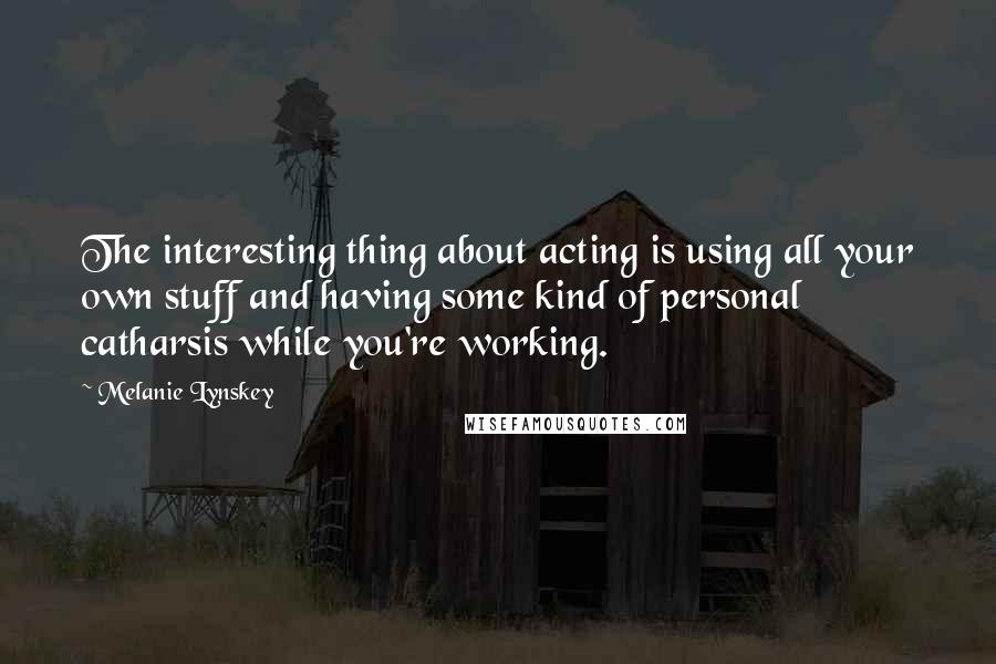 Melanie Lynskey Quotes: The interesting thing about acting is using all your own stuff and having some kind of personal catharsis while you're working.