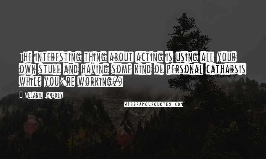Melanie Lynskey Quotes: The interesting thing about acting is using all your own stuff and having some kind of personal catharsis while you're working.