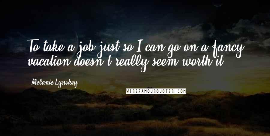 Melanie Lynskey Quotes: To take a job just so I can go on a fancy vacation doesn't really seem worth it.