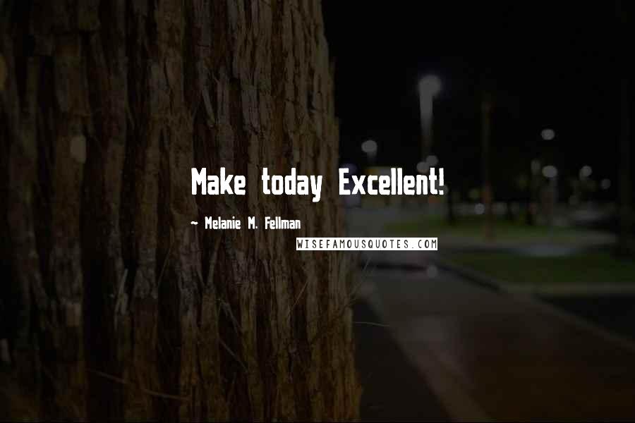 Melanie M. Fellman Quotes: Make today Excellent!