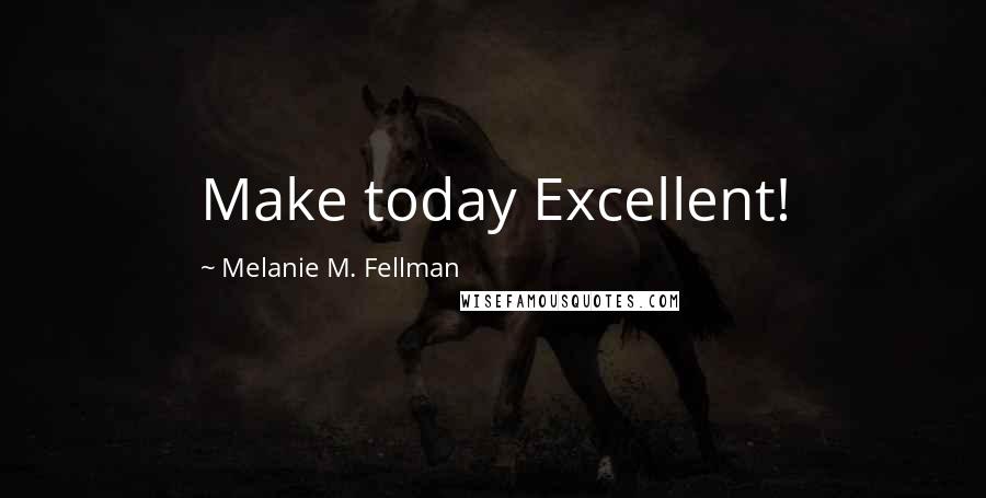 Melanie M. Fellman Quotes: Make today Excellent!