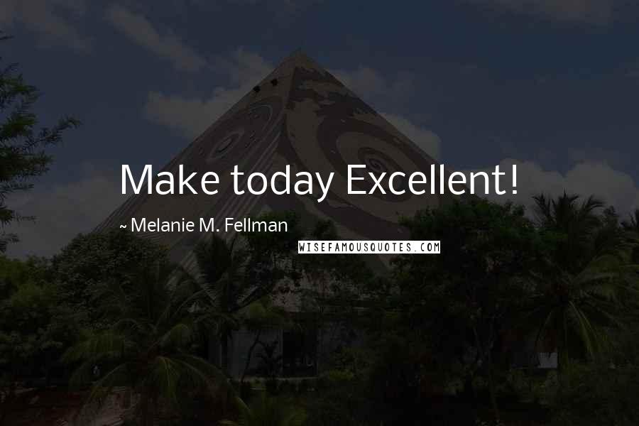 Melanie M. Fellman Quotes: Make today Excellent!