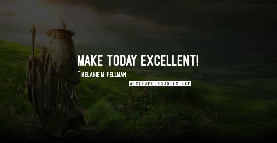 Melanie M. Fellman Quotes: Make today Excellent!