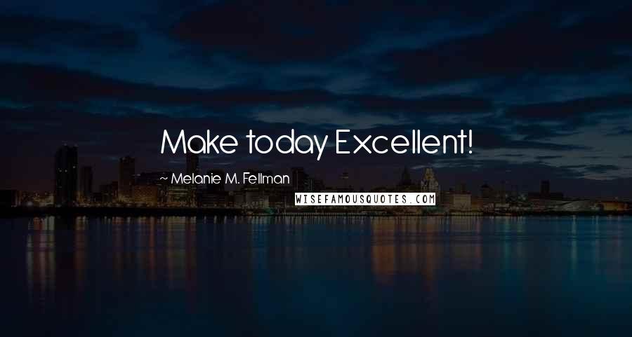 Melanie M. Fellman Quotes: Make today Excellent!