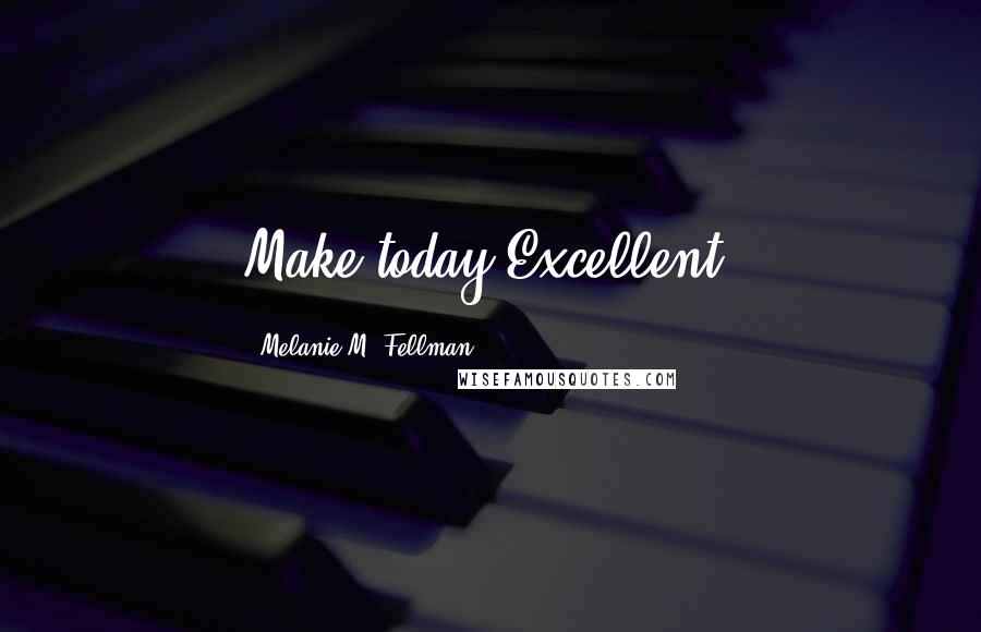 Melanie M. Fellman Quotes: Make today Excellent!