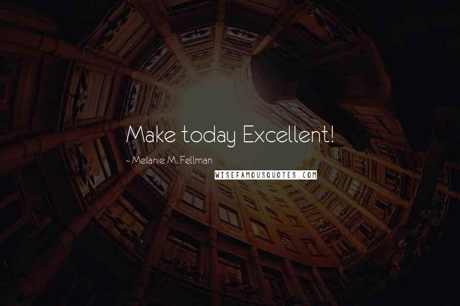 Melanie M. Fellman Quotes: Make today Excellent!