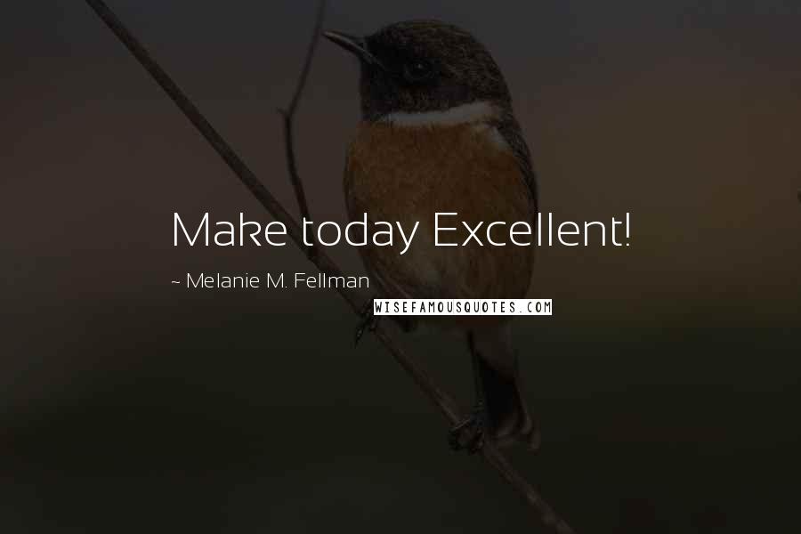 Melanie M. Fellman Quotes: Make today Excellent!