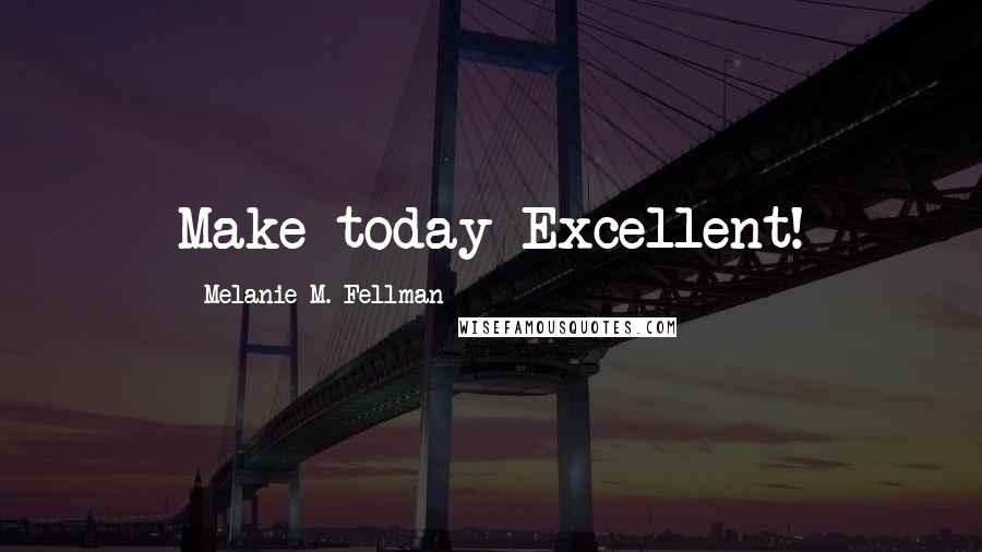 Melanie M. Fellman Quotes: Make today Excellent!