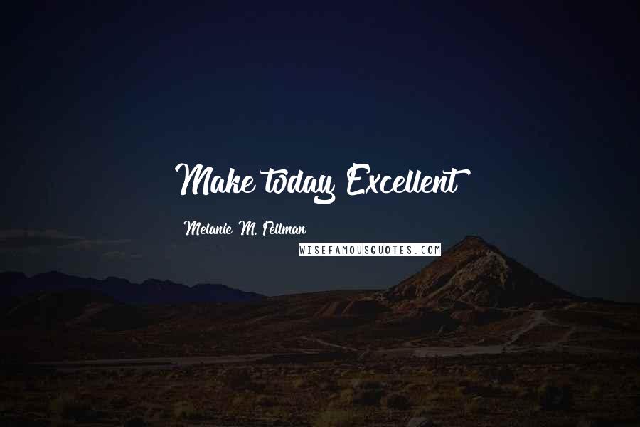 Melanie M. Fellman Quotes: Make today Excellent!