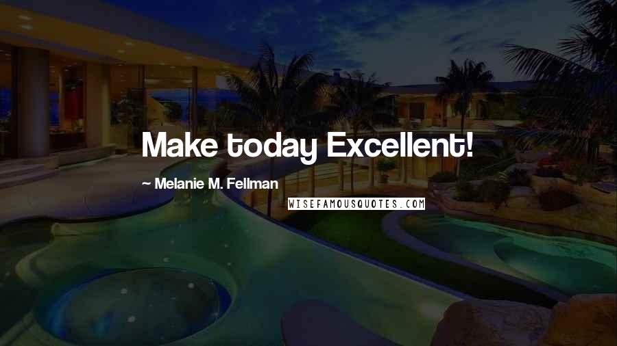 Melanie M. Fellman Quotes: Make today Excellent!