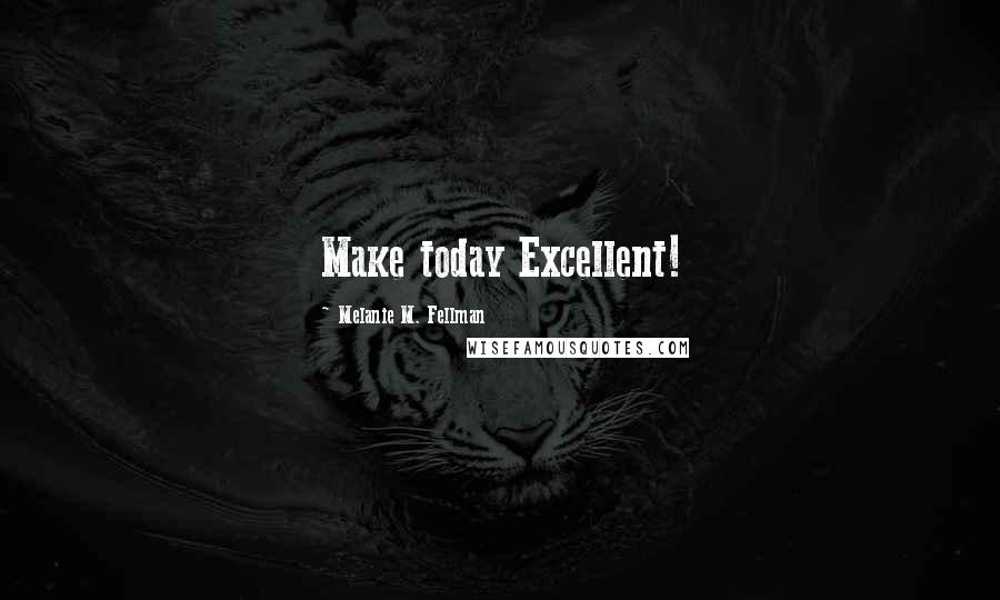 Melanie M. Fellman Quotes: Make today Excellent!