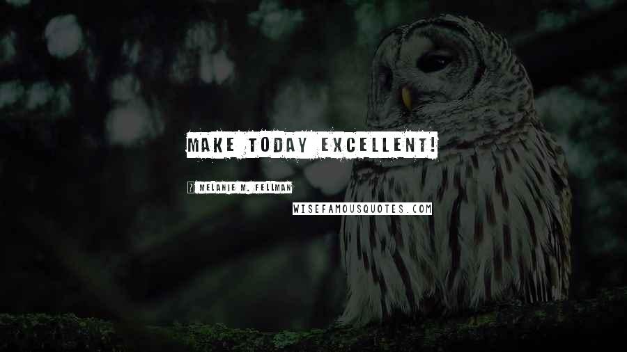 Melanie M. Fellman Quotes: Make today Excellent!