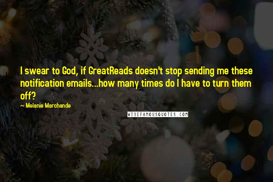 Melanie Marchande Quotes: I swear to God, if GreatReads doesn't stop sending me these notification emails...how many times do I have to turn them off?