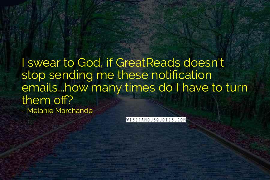 Melanie Marchande Quotes: I swear to God, if GreatReads doesn't stop sending me these notification emails...how many times do I have to turn them off?