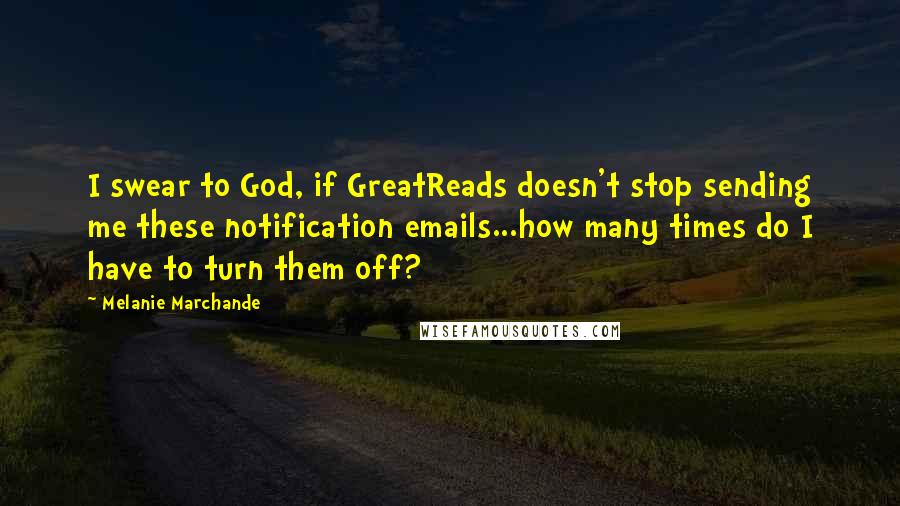 Melanie Marchande Quotes: I swear to God, if GreatReads doesn't stop sending me these notification emails...how many times do I have to turn them off?