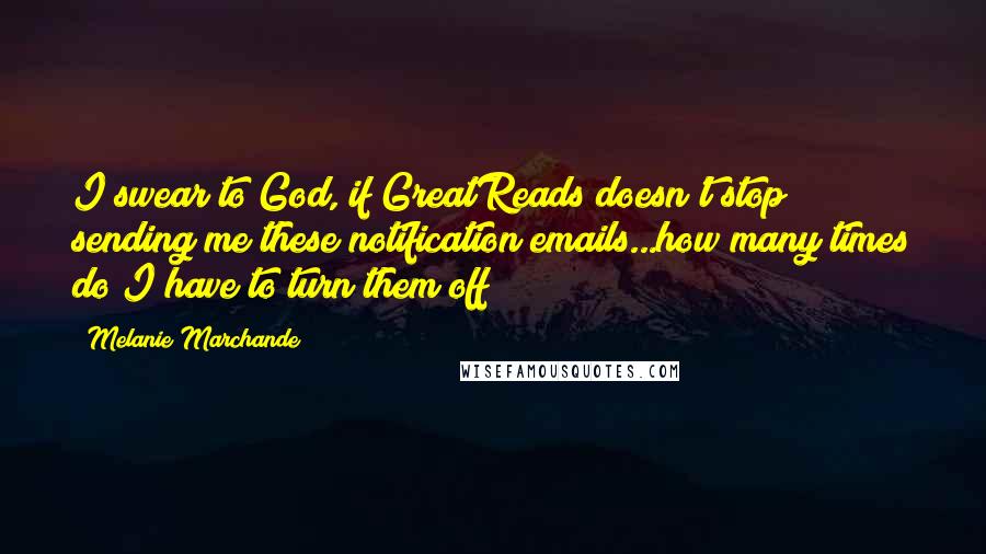 Melanie Marchande Quotes: I swear to God, if GreatReads doesn't stop sending me these notification emails...how many times do I have to turn them off?